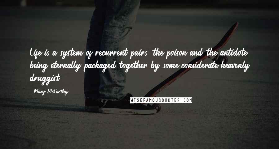 Mary McCarthy Quotes: Life is a system of recurrent pairs, the poison and the antidote being eternally packaged together by some considerate heavenly druggist.