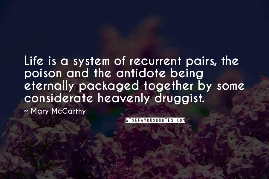 Mary McCarthy Quotes: Life is a system of recurrent pairs, the poison and the antidote being eternally packaged together by some considerate heavenly druggist.