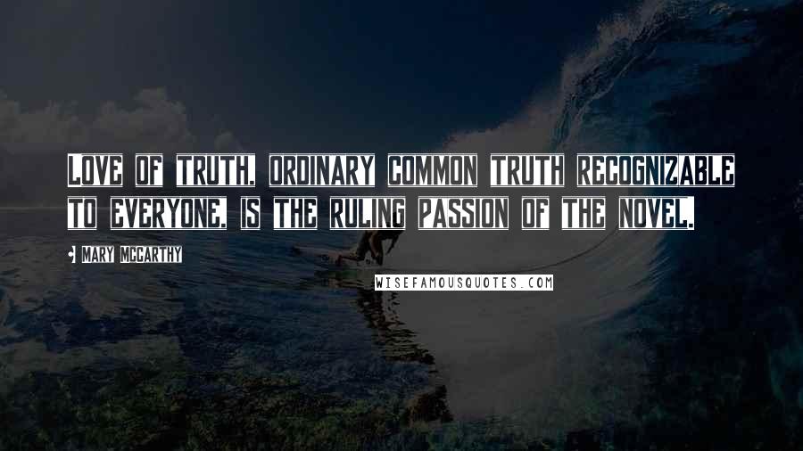 Mary McCarthy Quotes: Love of truth, ordinary common truth recognizable to everyone, is the ruling passion of the novel.