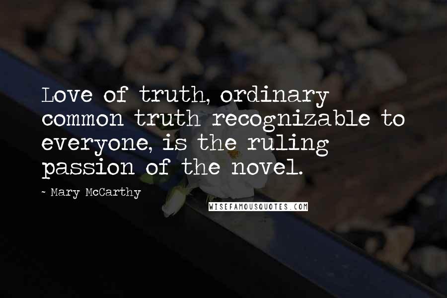 Mary McCarthy Quotes: Love of truth, ordinary common truth recognizable to everyone, is the ruling passion of the novel.