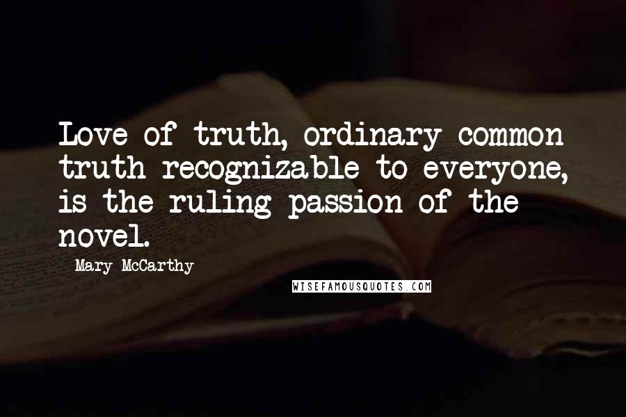 Mary McCarthy Quotes: Love of truth, ordinary common truth recognizable to everyone, is the ruling passion of the novel.