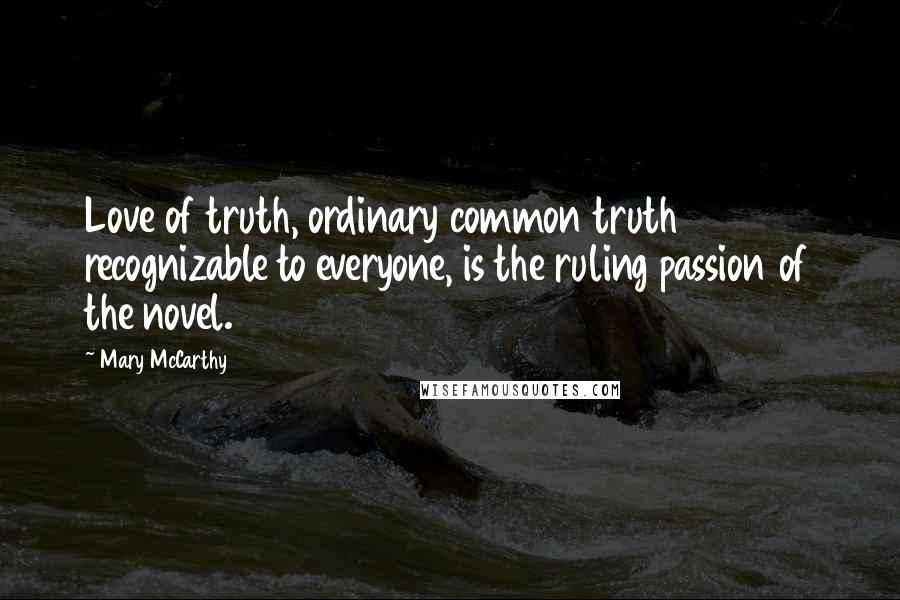 Mary McCarthy Quotes: Love of truth, ordinary common truth recognizable to everyone, is the ruling passion of the novel.