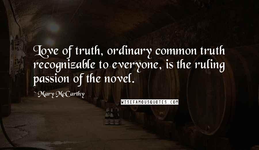 Mary McCarthy Quotes: Love of truth, ordinary common truth recognizable to everyone, is the ruling passion of the novel.