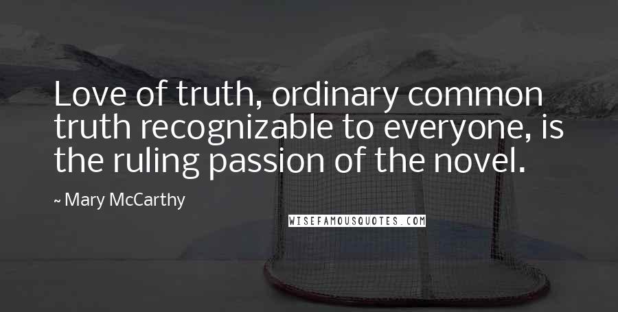 Mary McCarthy Quotes: Love of truth, ordinary common truth recognizable to everyone, is the ruling passion of the novel.