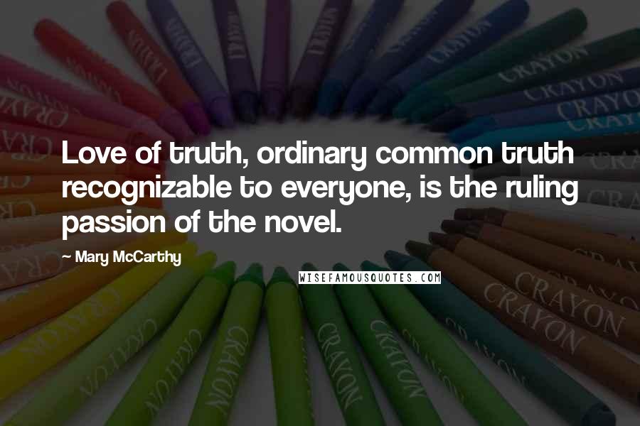 Mary McCarthy Quotes: Love of truth, ordinary common truth recognizable to everyone, is the ruling passion of the novel.