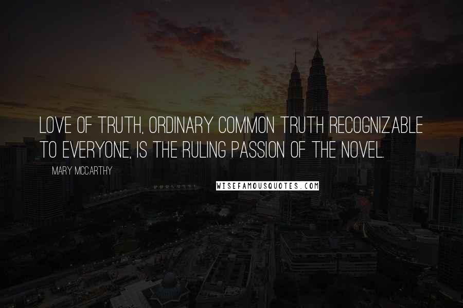 Mary McCarthy Quotes: Love of truth, ordinary common truth recognizable to everyone, is the ruling passion of the novel.