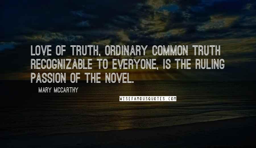 Mary McCarthy Quotes: Love of truth, ordinary common truth recognizable to everyone, is the ruling passion of the novel.