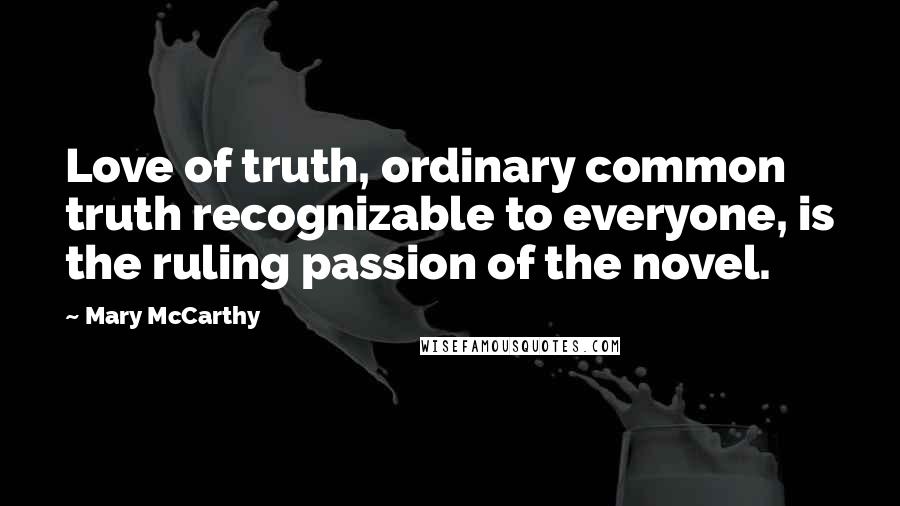 Mary McCarthy Quotes: Love of truth, ordinary common truth recognizable to everyone, is the ruling passion of the novel.