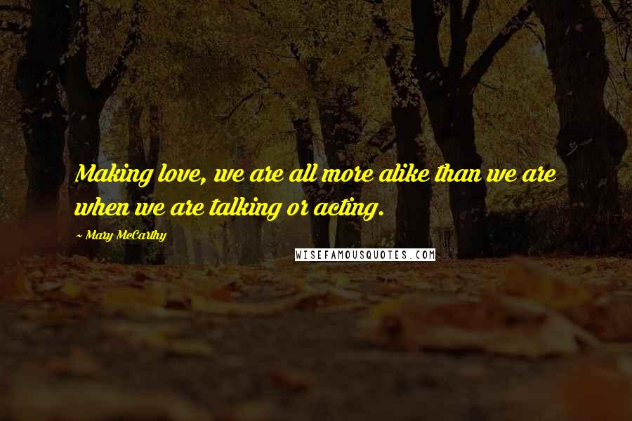 Mary McCarthy Quotes: Making love, we are all more alike than we are when we are talking or acting.