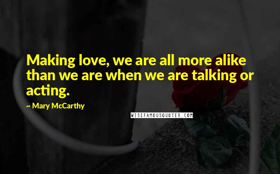 Mary McCarthy Quotes: Making love, we are all more alike than we are when we are talking or acting.