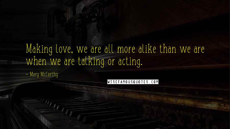 Mary McCarthy Quotes: Making love, we are all more alike than we are when we are talking or acting.