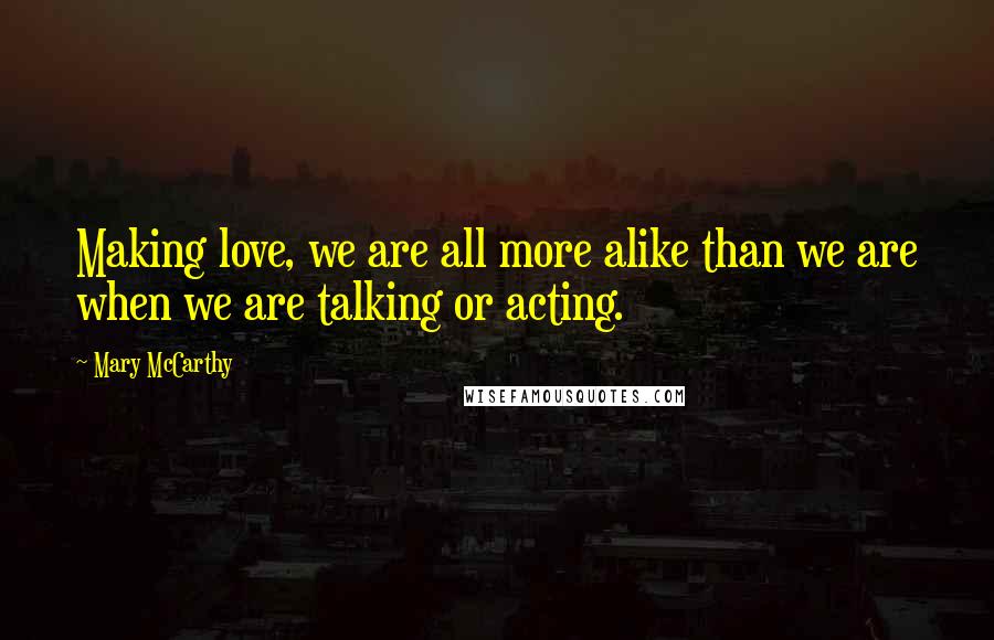 Mary McCarthy Quotes: Making love, we are all more alike than we are when we are talking or acting.