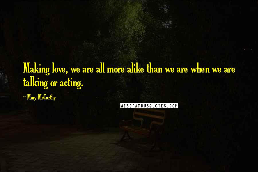 Mary McCarthy Quotes: Making love, we are all more alike than we are when we are talking or acting.