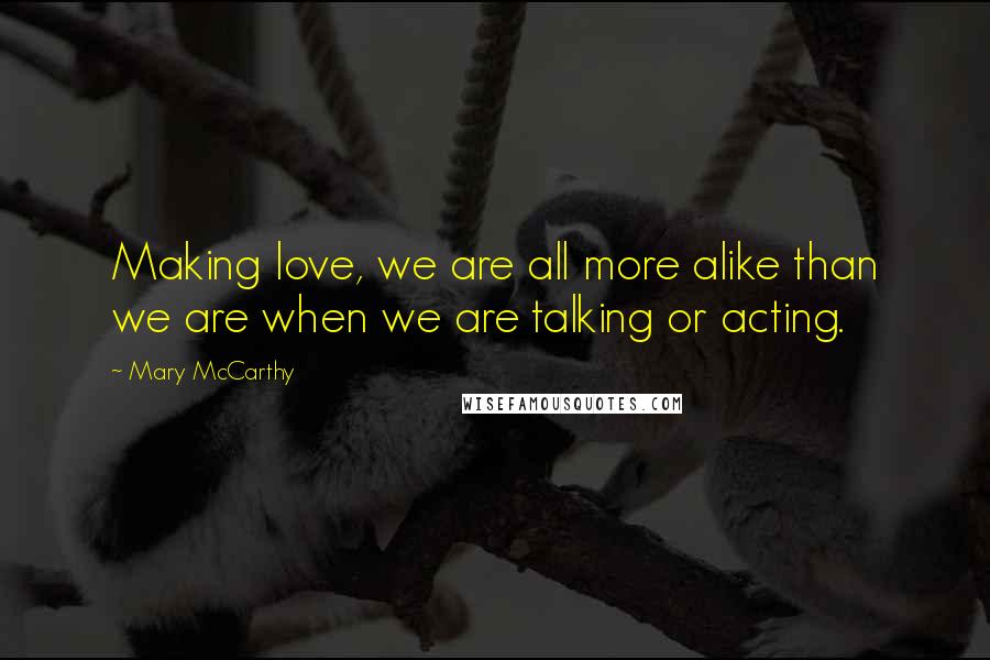 Mary McCarthy Quotes: Making love, we are all more alike than we are when we are talking or acting.