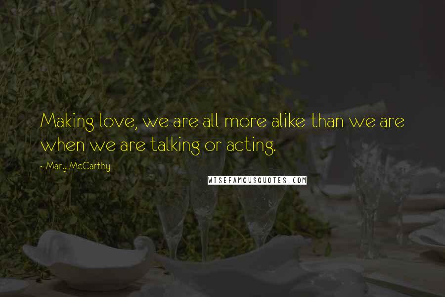 Mary McCarthy Quotes: Making love, we are all more alike than we are when we are talking or acting.