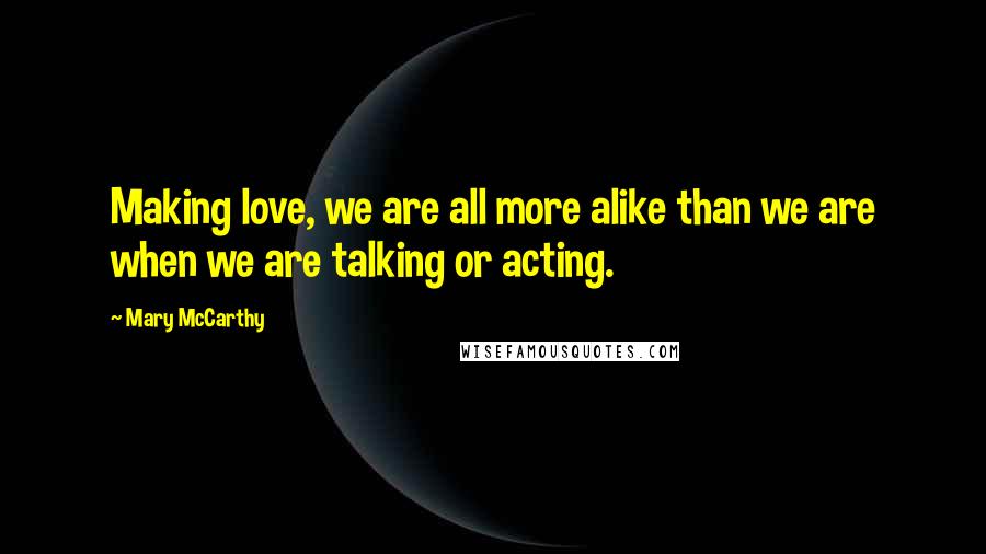 Mary McCarthy Quotes: Making love, we are all more alike than we are when we are talking or acting.