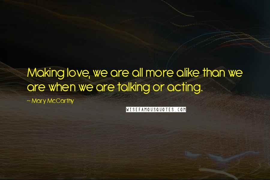 Mary McCarthy Quotes: Making love, we are all more alike than we are when we are talking or acting.