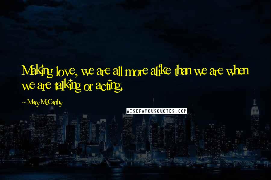 Mary McCarthy Quotes: Making love, we are all more alike than we are when we are talking or acting.