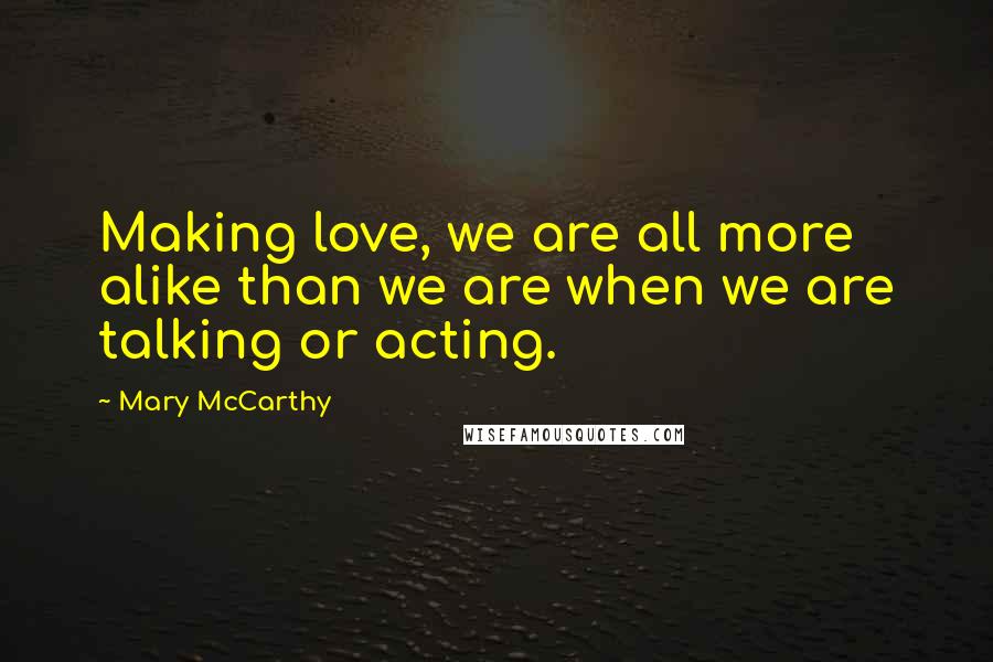 Mary McCarthy Quotes: Making love, we are all more alike than we are when we are talking or acting.