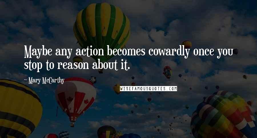 Mary McCarthy Quotes: Maybe any action becomes cowardly once you stop to reason about it.