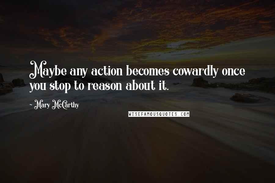 Mary McCarthy Quotes: Maybe any action becomes cowardly once you stop to reason about it.