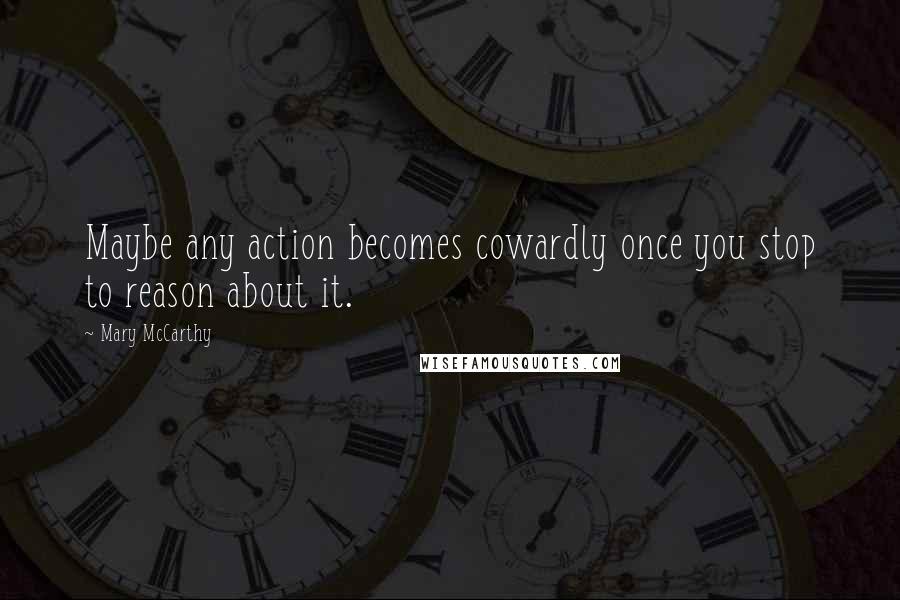 Mary McCarthy Quotes: Maybe any action becomes cowardly once you stop to reason about it.