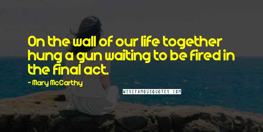 Mary McCarthy Quotes: On the wall of our life together hung a gun waiting to be fired in the final act.