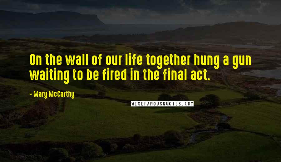 Mary McCarthy Quotes: On the wall of our life together hung a gun waiting to be fired in the final act.