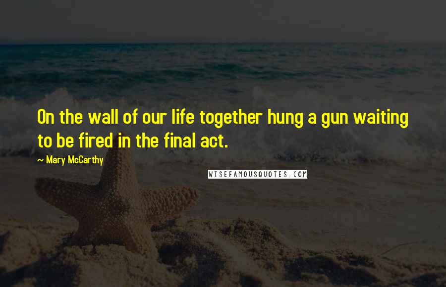 Mary McCarthy Quotes: On the wall of our life together hung a gun waiting to be fired in the final act.