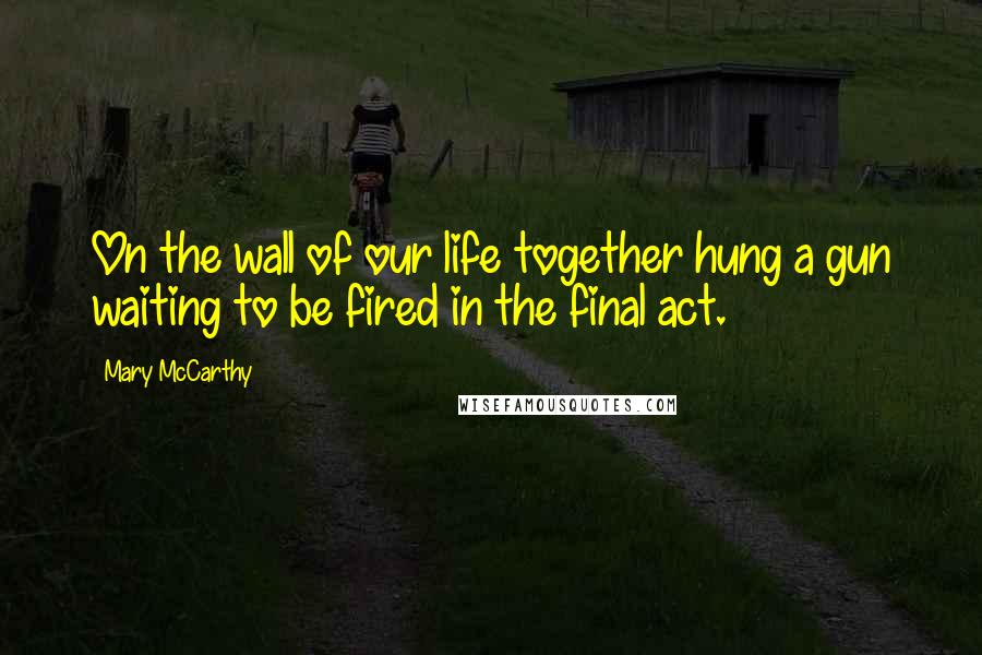 Mary McCarthy Quotes: On the wall of our life together hung a gun waiting to be fired in the final act.
