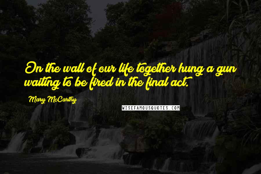 Mary McCarthy Quotes: On the wall of our life together hung a gun waiting to be fired in the final act.