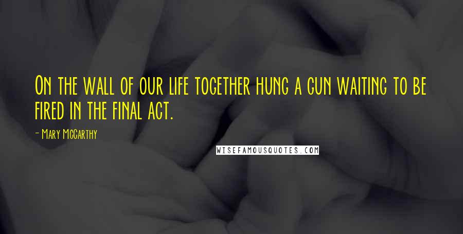 Mary McCarthy Quotes: On the wall of our life together hung a gun waiting to be fired in the final act.