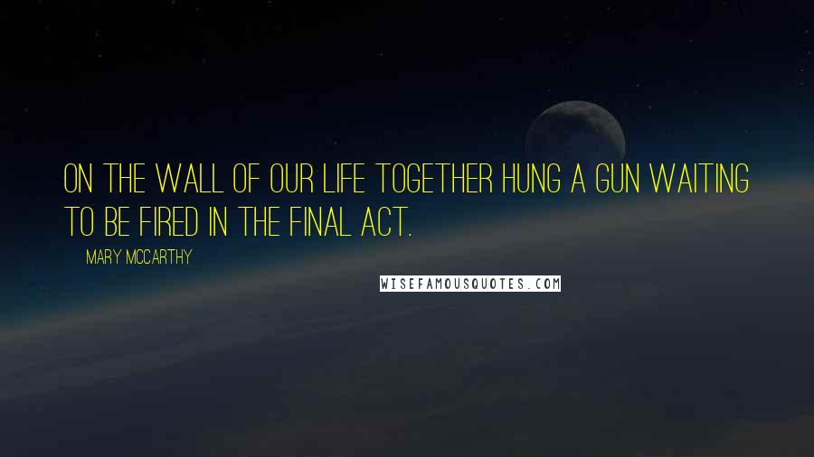 Mary McCarthy Quotes: On the wall of our life together hung a gun waiting to be fired in the final act.