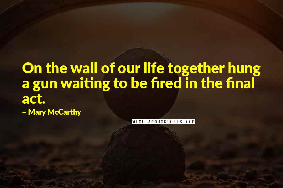 Mary McCarthy Quotes: On the wall of our life together hung a gun waiting to be fired in the final act.