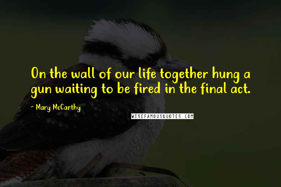 Mary McCarthy Quotes: On the wall of our life together hung a gun waiting to be fired in the final act.
