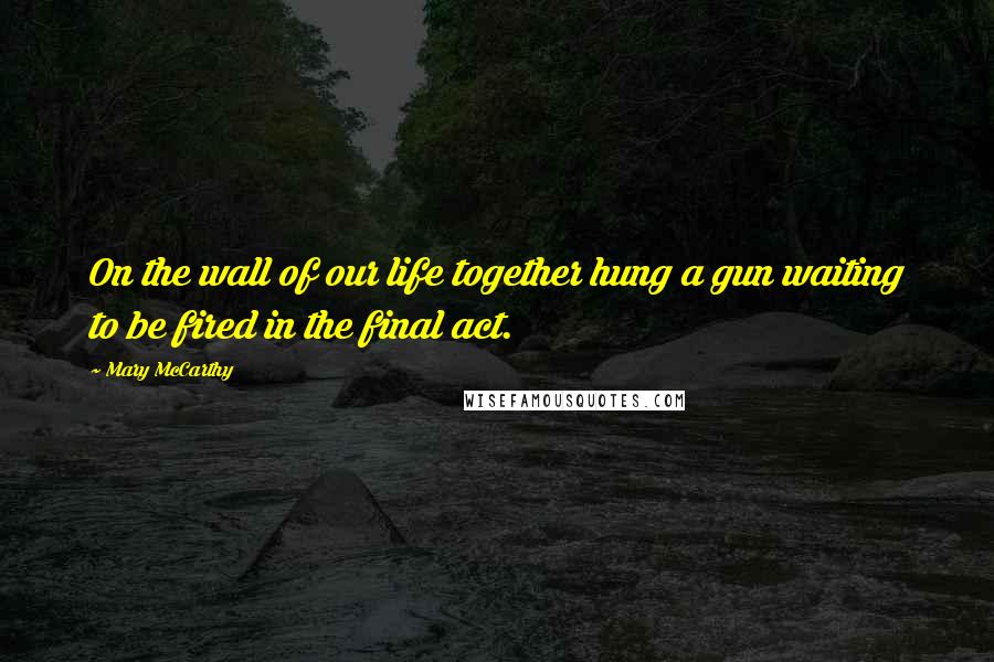 Mary McCarthy Quotes: On the wall of our life together hung a gun waiting to be fired in the final act.