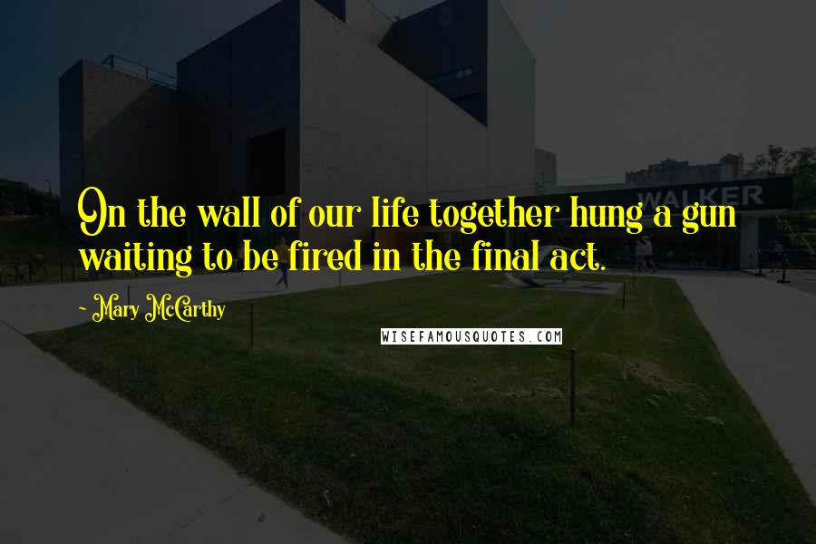 Mary McCarthy Quotes: On the wall of our life together hung a gun waiting to be fired in the final act.