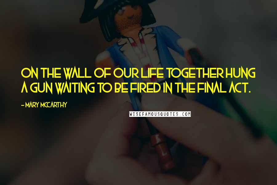 Mary McCarthy Quotes: On the wall of our life together hung a gun waiting to be fired in the final act.