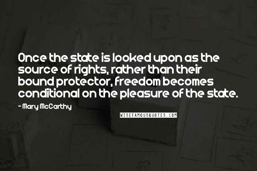 Mary McCarthy Quotes: Once the state is looked upon as the source of rights, rather than their bound protector, freedom becomes conditional on the pleasure of the state.