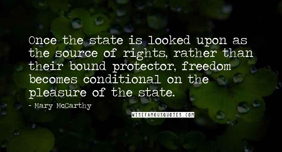 Mary McCarthy Quotes: Once the state is looked upon as the source of rights, rather than their bound protector, freedom becomes conditional on the pleasure of the state.