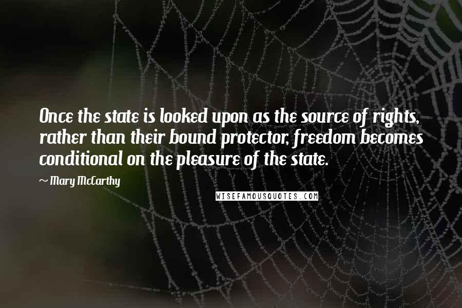 Mary McCarthy Quotes: Once the state is looked upon as the source of rights, rather than their bound protector, freedom becomes conditional on the pleasure of the state.