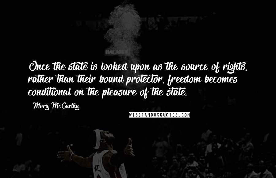 Mary McCarthy Quotes: Once the state is looked upon as the source of rights, rather than their bound protector, freedom becomes conditional on the pleasure of the state.