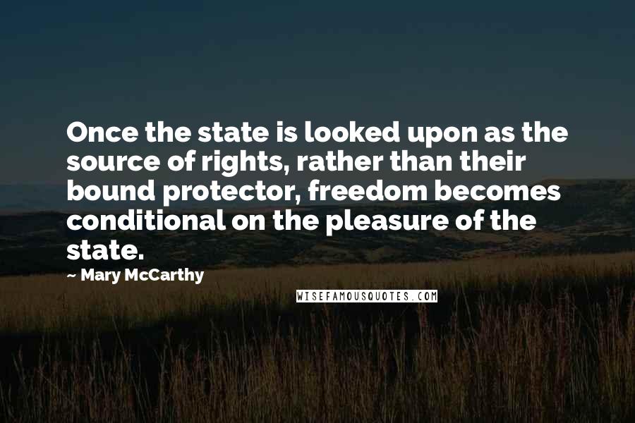 Mary McCarthy Quotes: Once the state is looked upon as the source of rights, rather than their bound protector, freedom becomes conditional on the pleasure of the state.