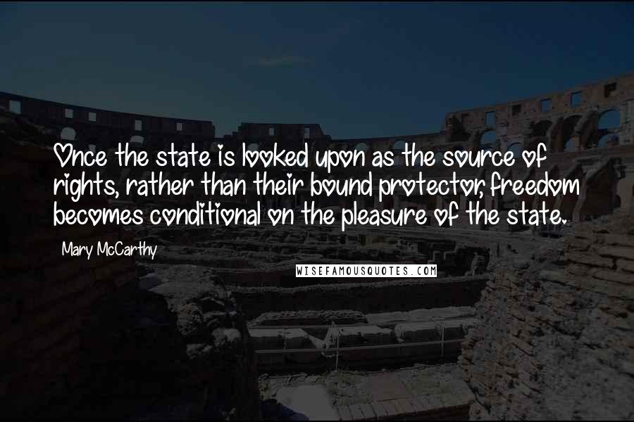 Mary McCarthy Quotes: Once the state is looked upon as the source of rights, rather than their bound protector, freedom becomes conditional on the pleasure of the state.