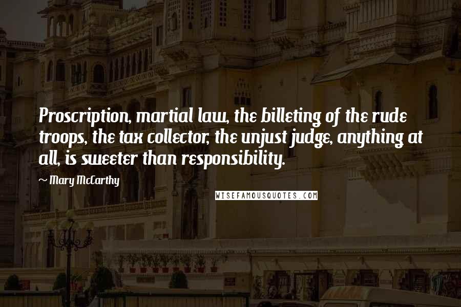 Mary McCarthy Quotes: Proscription, martial law, the billeting of the rude troops, the tax collector, the unjust judge, anything at all, is sweeter than responsibility.