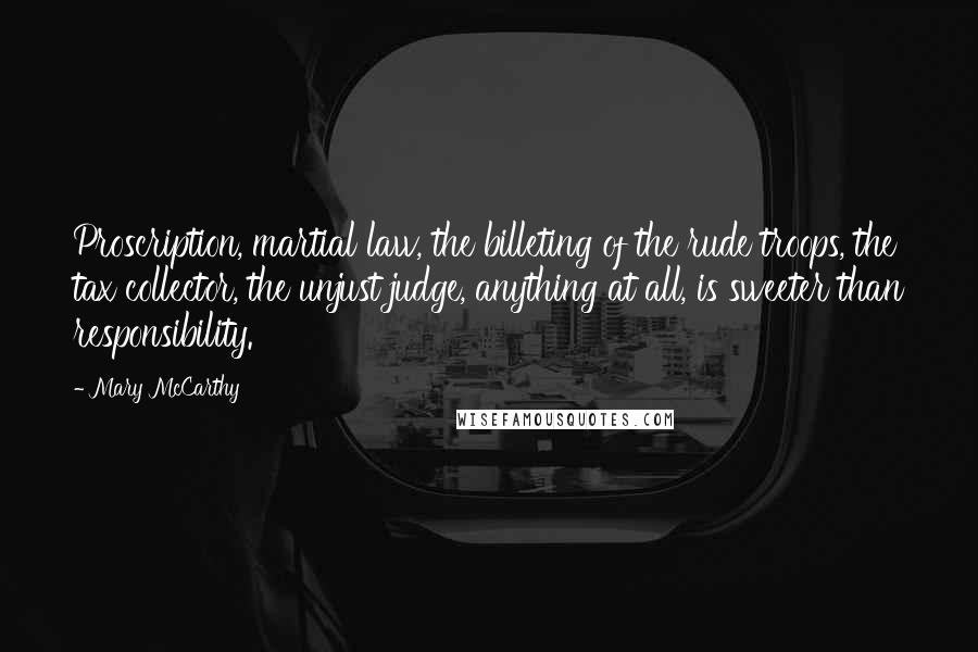 Mary McCarthy Quotes: Proscription, martial law, the billeting of the rude troops, the tax collector, the unjust judge, anything at all, is sweeter than responsibility.