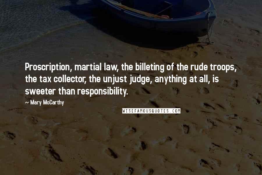 Mary McCarthy Quotes: Proscription, martial law, the billeting of the rude troops, the tax collector, the unjust judge, anything at all, is sweeter than responsibility.