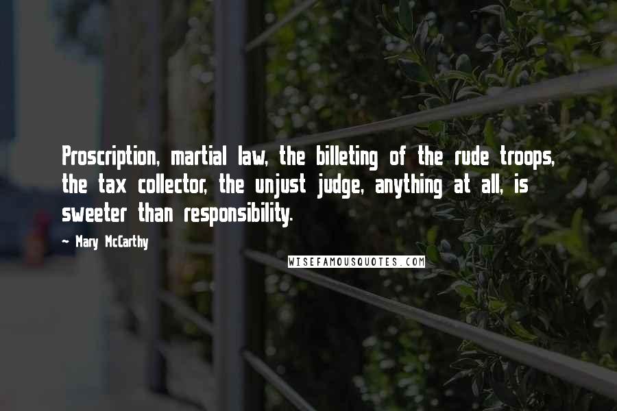 Mary McCarthy Quotes: Proscription, martial law, the billeting of the rude troops, the tax collector, the unjust judge, anything at all, is sweeter than responsibility.