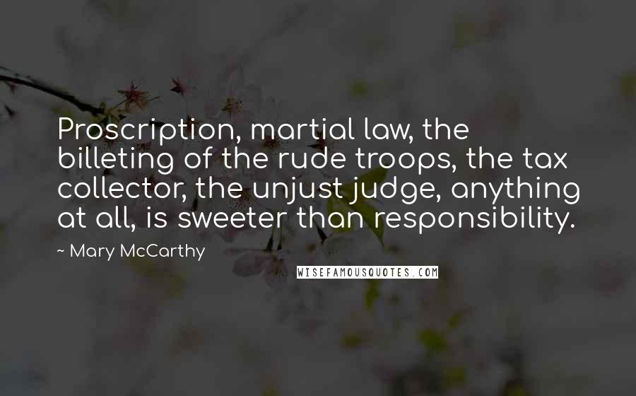 Mary McCarthy Quotes: Proscription, martial law, the billeting of the rude troops, the tax collector, the unjust judge, anything at all, is sweeter than responsibility.