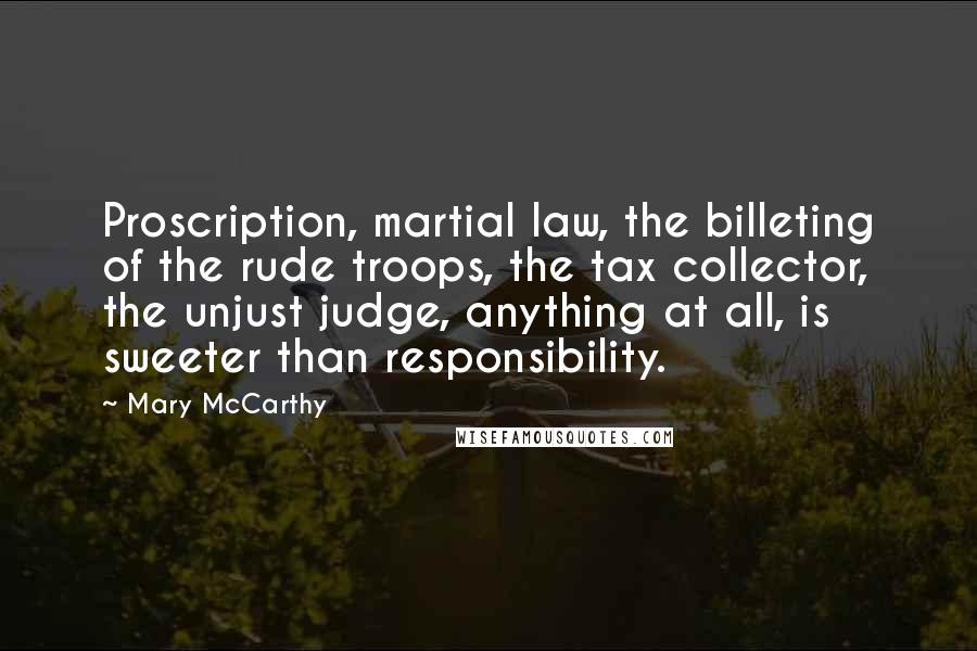 Mary McCarthy Quotes: Proscription, martial law, the billeting of the rude troops, the tax collector, the unjust judge, anything at all, is sweeter than responsibility.